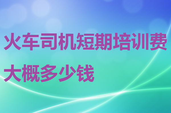 火車司機短期培訓(xùn)費大概多少錢 招生問答 火車司機短期培訓(xùn)費大概多少錢 招生問答